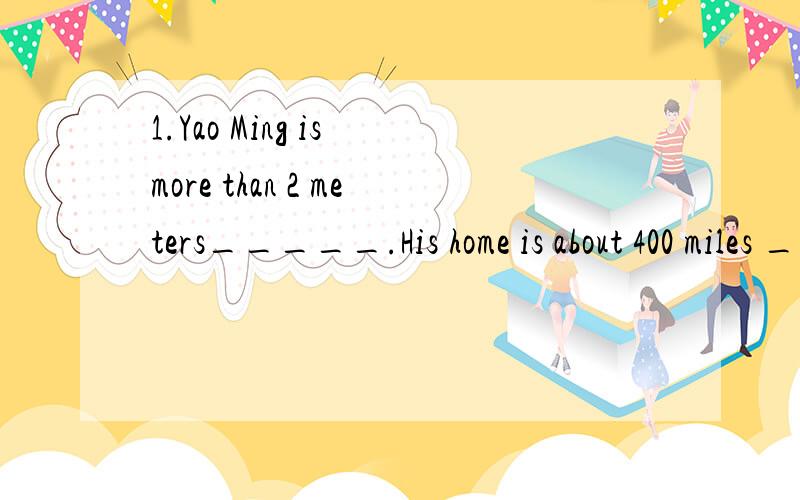 1.Yao Ming is more than 2 meters_____.His home is about 400 miles _______from here.A.tall ,away B.tall,far C.high,away D.high,far这题的答案是A,我想问第2空为什么不能用far呢2．--Why are you taking down these picture?---I_______paint