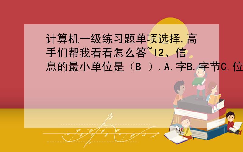 计算机一级练习题单项选择.高手们帮我看看怎么答~12、信息的最小单位是（B ）.A.字B.字节C.位D.ASCII码13、汉字的字模可用点阵来表示,存储点阵中的一个点占（）A.一个字节B.二个字节C.二进