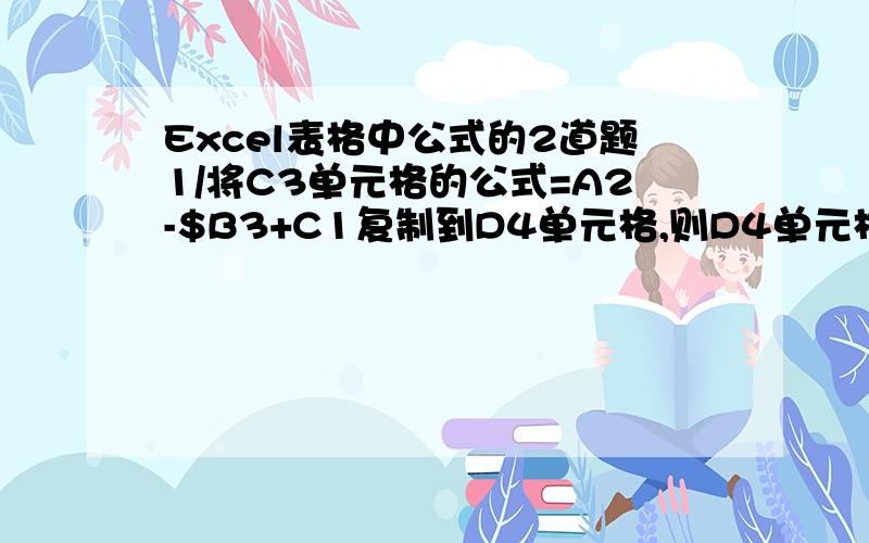 Excel表格中公式的2道题1/将C3单元格的公式=A2-$B3+C1复制到D4单元格,则D4单元格的公式为?2/D5单元格中有公式=A5+$B$4,删除第3行后,D4中的公式是?请列出计算过程加以详细说明下,