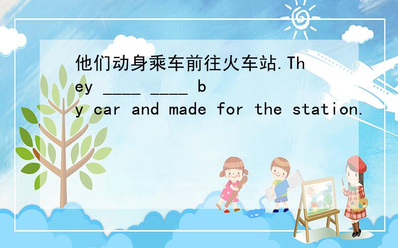 他们动身乘车前往火车站.They ____ ____ by car and made for the station.