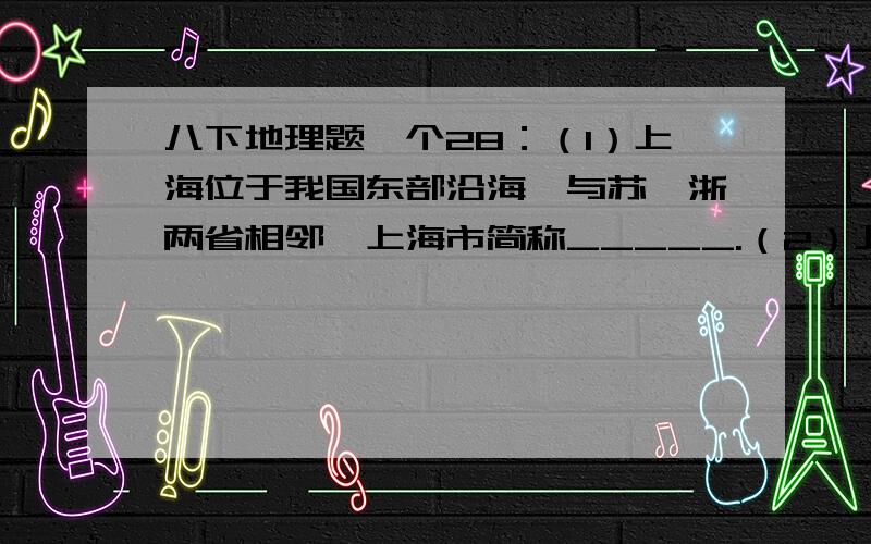 八下地理题一个28：（1）上海位于我国东部沿海,与苏,浙两省相邻,上海市简称_____.（2）上海位于____平原,耕地类型以____(水田或旱地)为主,主要的粮食作物是_____（3）上海市东临____海,位于____