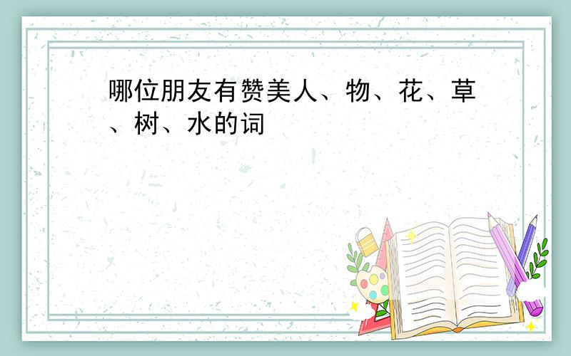 哪位朋友有赞美人、物、花、草、树、水的词