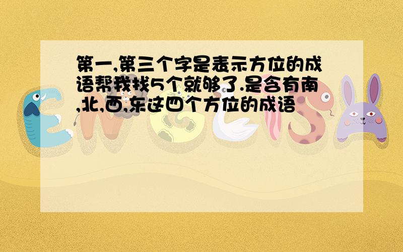 第一,第三个字是表示方位的成语帮我找5个就够了.是含有南,北,西,东这四个方位的成语