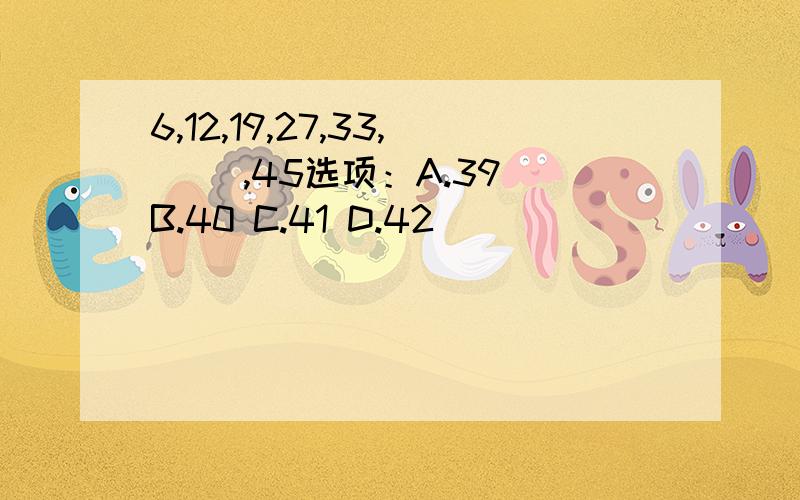 6,12,19,27,33,（ ）,45选项：A.39 B.40 C.41 D.42