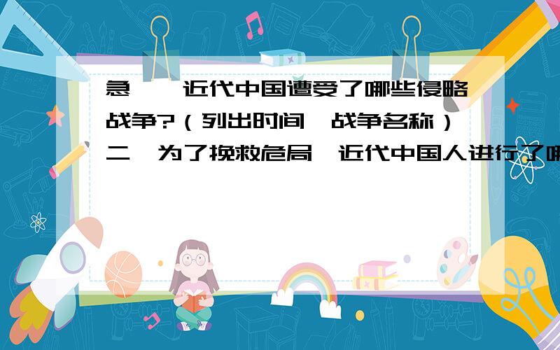 急一、近代中国遭受了哪些侵略战争?（列出时间、战争名称）二、为了挽救危局,近代中国人进行了哪些抗争或探索?（列出时间、阶级、抗争或探索的名称）三、为了建立新中国,中国共产党