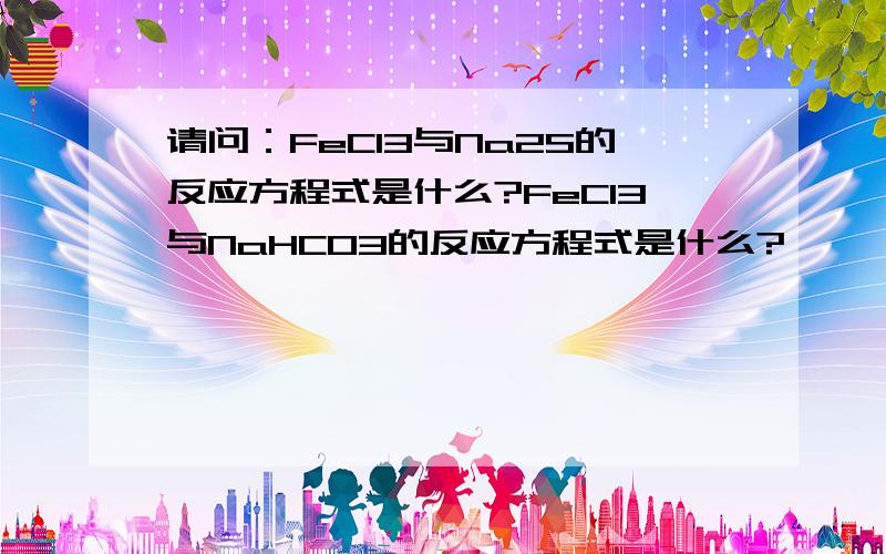 请问：FeCl3与Na2S的反应方程式是什么?FeCl3与NaHCO3的反应方程式是什么?