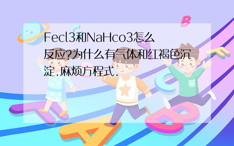 Fecl3和NaHco3怎么反应?为什么有气体和红褐色沉淀.麻烦方程式.