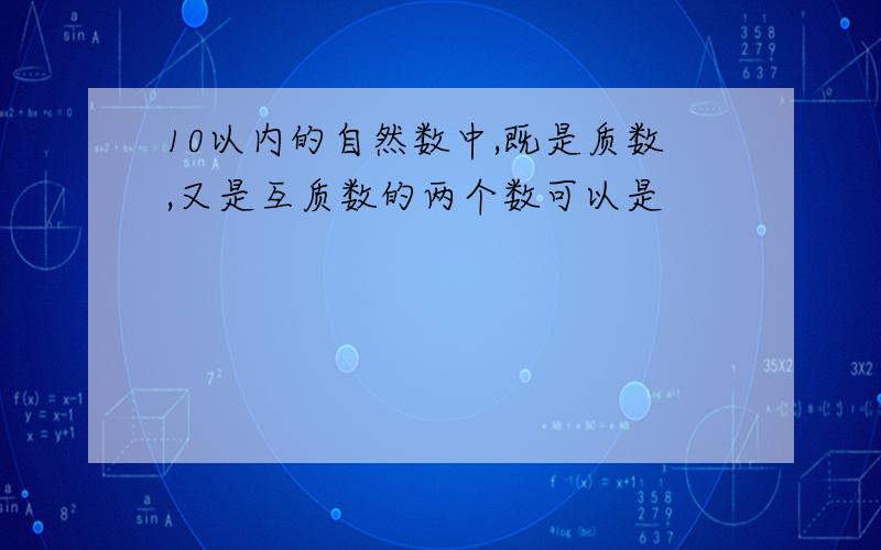 10以内的自然数中,既是质数,又是互质数的两个数可以是