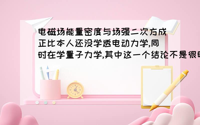 电磁场能量密度与场强二次方成正比本人还没学透电动力学,同时在学量子力学,其中这一个结论不是很明白.书上写的是能量密度正比于场强E1（x,t）,E不是电场强度么?之多可以表征电场的能