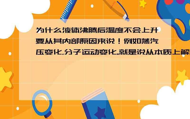 为什么液体沸腾后温度不会上升要从其内部原因来说！例如蒸汽压变化，分子运动变化。就是说从本质上解释液体内部是怎么使沸腾的液体温度不上升的！