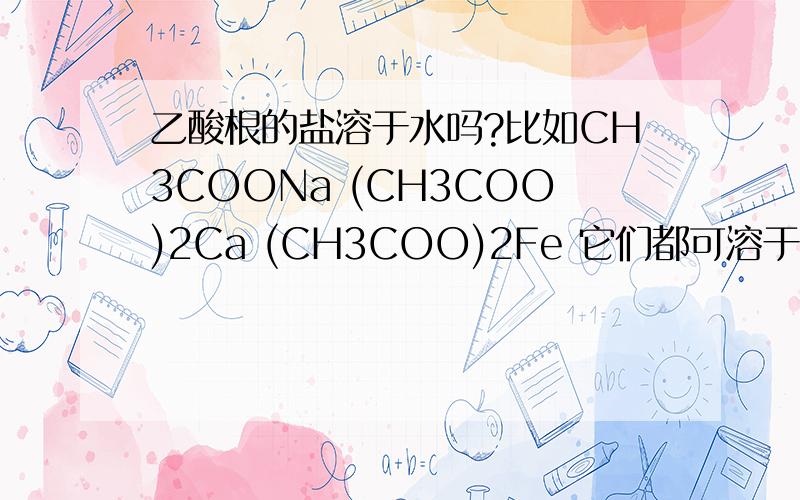 乙酸根的盐溶于水吗?比如CH3COONa (CH3COO)2Ca (CH3COO)2Fe 它们都可溶于水吗?