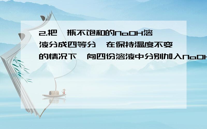 2.把一瓶不饱和的NaOH溶液分成四等分,在保持温度不变的情况下,向四份溶液中分别加入NaOH Na2O2 Na2O Na四种固体,都使溶液恰好达到饱和,下列说法正确的是A.加入的NaOH质量一定最大B.加入的Na2O2