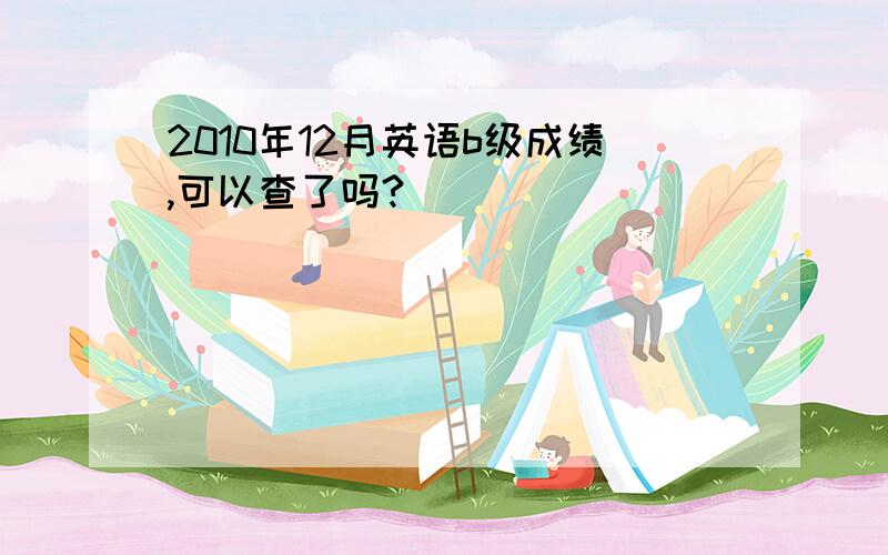 2010年12月英语b级成绩,可以查了吗?