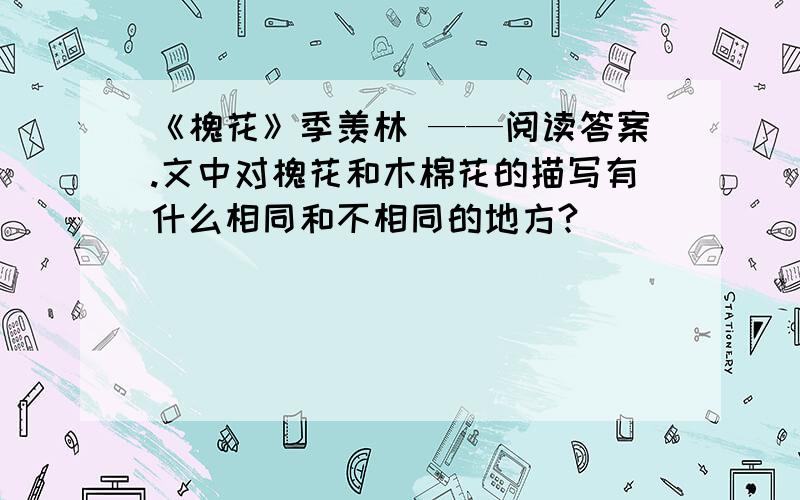 《槐花》季羡林 ——阅读答案.文中对槐花和木棉花的描写有什么相同和不相同的地方?