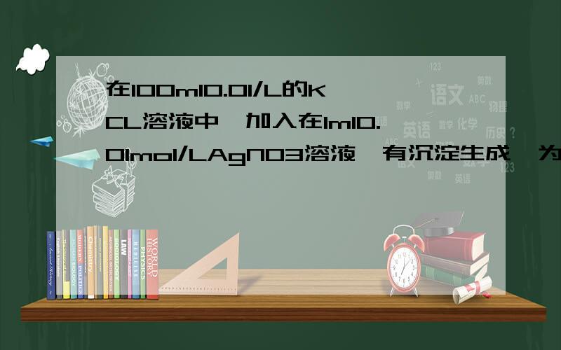 在100ml0.01/L的KCL溶液中,加入在1ml0.01mol/LAgNO3溶液,有沉淀生成,为什么?AgCl的Ksp=1.8*10^-10 mol^2/L^2AgCl的Ksp=C（Cl-）*C（Ag+）=？【C（Cl-），C（Ag+）分别用什么计算？】