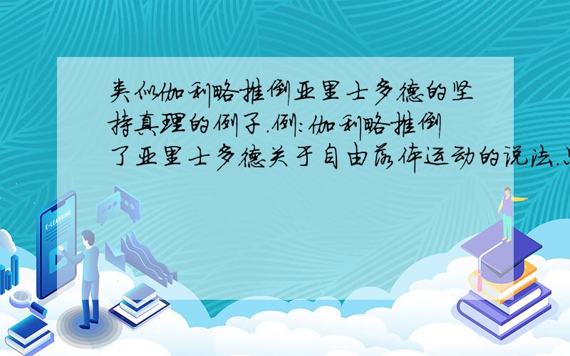 类似伽利略推倒亚里士多德的坚持真理的例子.例：伽利略推倒了亚里士多德关于自由落体运动的说法.只需要有人物,有事件,如果能有时间最好有时间.最好在六个例子左右.