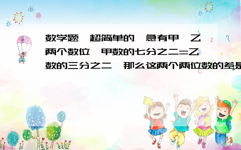 数学题,超简单的,急有甲、乙两个数位,甲数的七分之二=乙数的三分之二,那么这两个两位数的差是多少?要有过程、列式、思路、答案.最好能详解每一步的意思.有甲、乙两个两数位，打错了