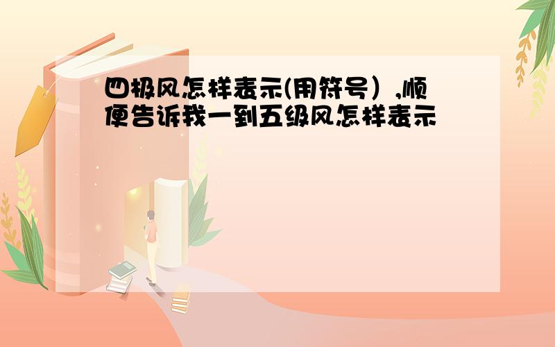 四极风怎样表示(用符号）,顺便告诉我一到五级风怎样表示