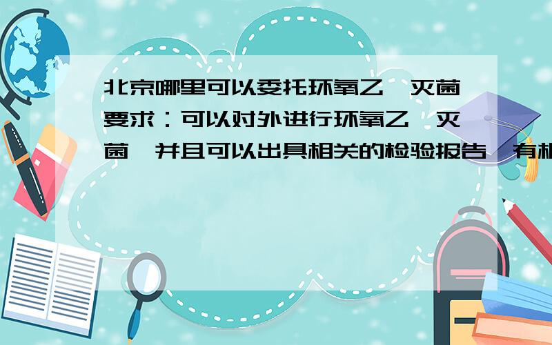 北京哪里可以委托环氧乙烷灭菌要求：可以对外进行环氧乙烷灭菌,并且可以出具相关的检验报告,有相应的资质,