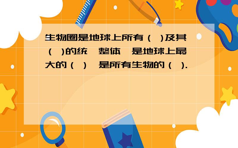 生物圈是地球上所有（ )及其（ )的统一整体,是地球上最大的（ ),是所有生物的（ ).