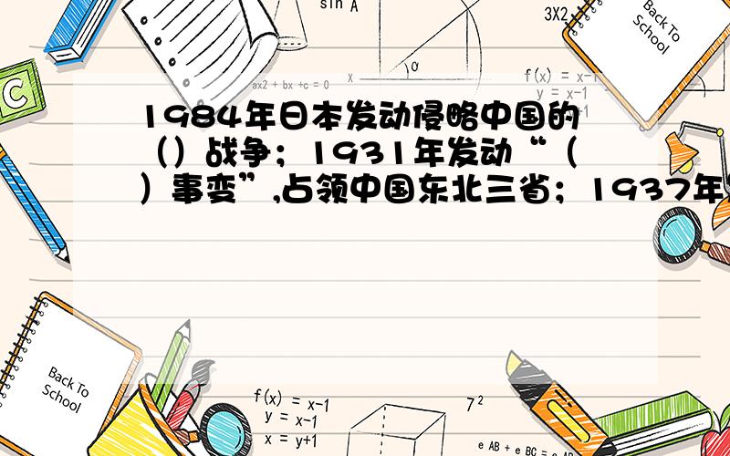 1984年日本发动侵略中国的（）战争；1931年发动“（）事变”,占领中国东北三省；1937年发动“（）事变”开始大规模侵略中国,中国人民奋起反抗,于（）年（）月（）日取得抗日战争的胜利.