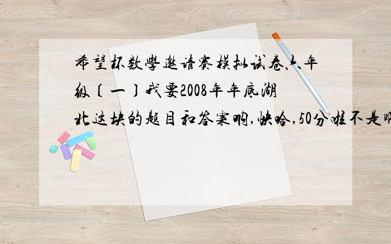 希望杯数学邀请赛模拟试卷六年级〔一〕我要2008年年底湖北这块的题目和答案呐,快哈,50分啦不是啊，第一题是什么在4/7 12/25……中最大的是哪个的那套题