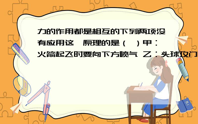 力的作用都是相互的下列两项没有应用这一原理的是（ ）甲：火箭起飞时要向下方喷气 乙：头球攻门时要向如题