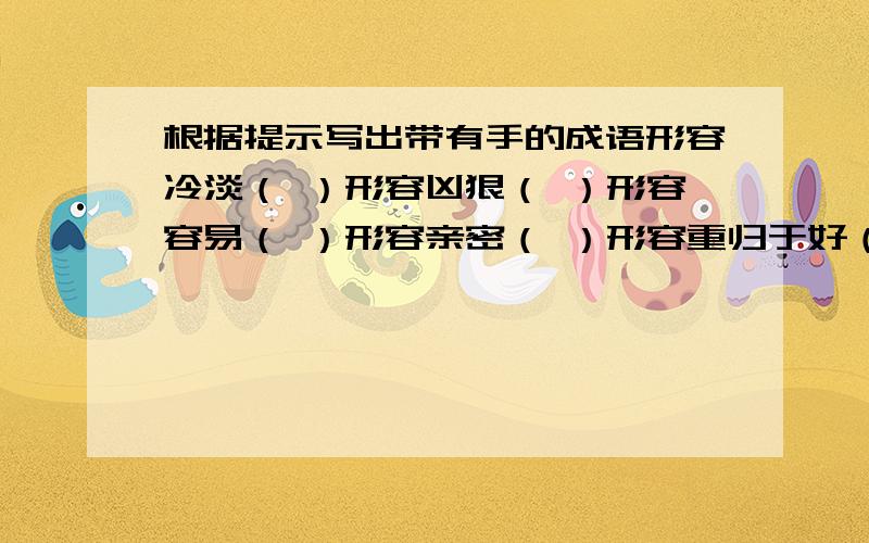 根据提示写出带有手的成语形容冷淡（ ）形容凶狠（ ）形容容易（ ）形容亲密（ ）形容重归于好（ ）填空1最是一年春好处,（ ）2（ ）下问童子,言师采药去.近义词得心应手--（ ）眼花缭