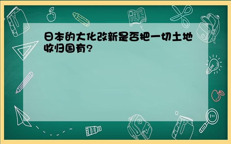 日本的大化改新是否把一切土地收归国有?