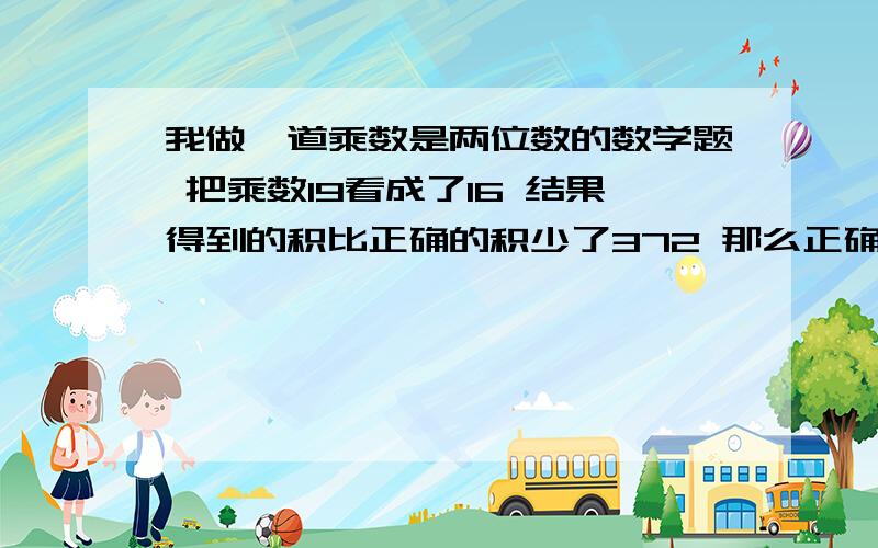 我做一道乘数是两位数的数学题 把乘数19看成了16 结果得到的积比正确的积少了372 那么正确的积是多少?