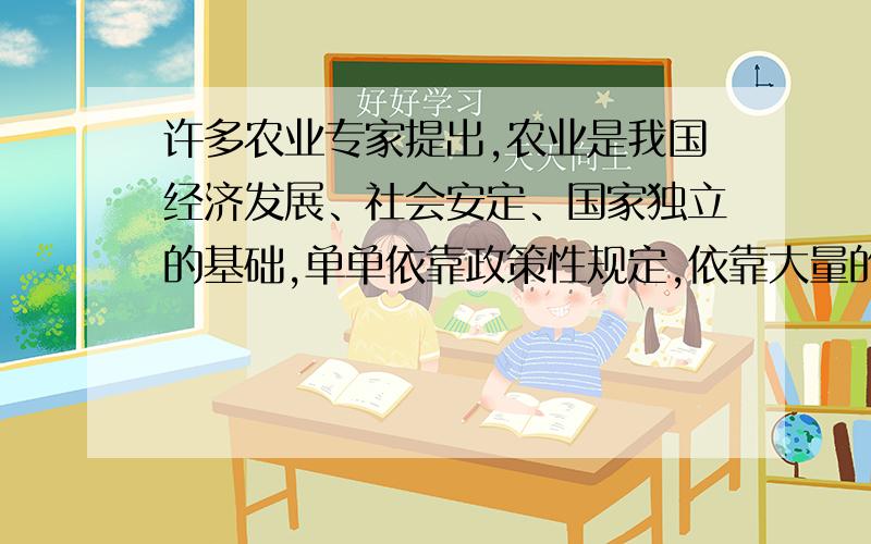 许多农业专家提出,农业是我国经济发展、社会安定、国家独立的基础,单单依靠政策性规定,依靠大量的不稳定的措施、办法,而不完善农业立法,远远不能维护农业劳动者的合法权益,还会阻碍