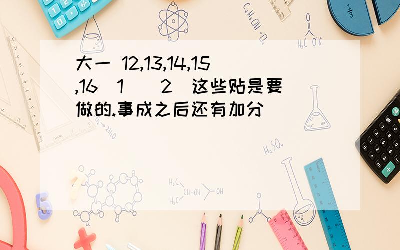 大一 12,13,14,15,16（1）（2）这些贴是要做的.事成之后还有加分