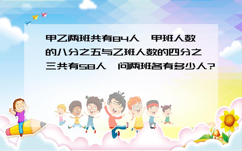 甲乙两班共有84人,甲班人数的八分之五与乙班人数的四分之三共有58人,问两班各有多少人?