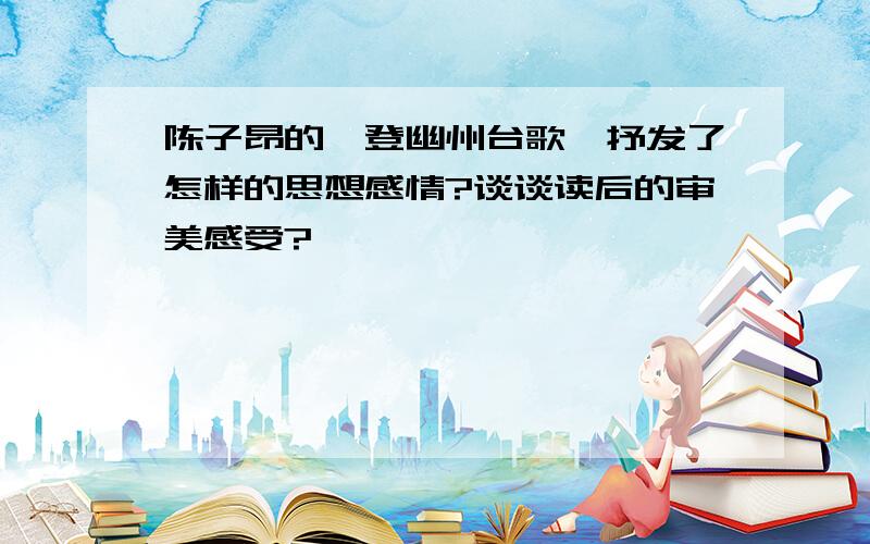 陈子昂的《登幽州台歌》抒发了怎样的思想感情?谈谈读后的审美感受?