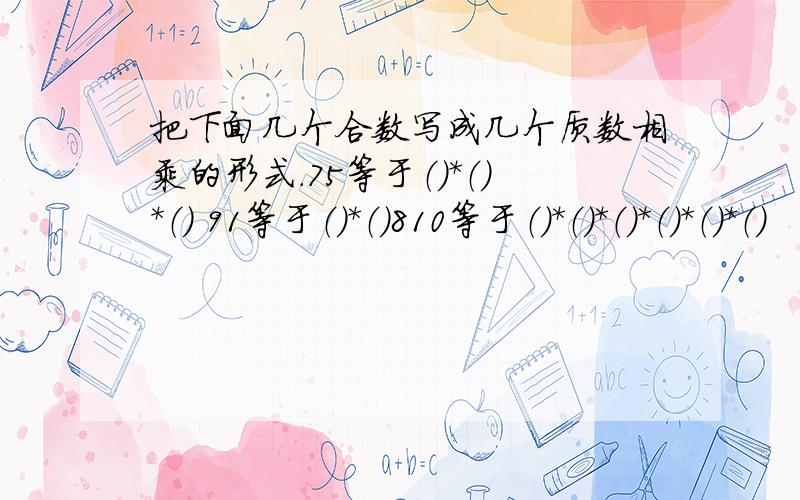 把下面几个合数写成几个质数相乘的形式.75等于（）*（）*（） 91等于（）*（）810等于（）*（）*（）*（）*（）*（）