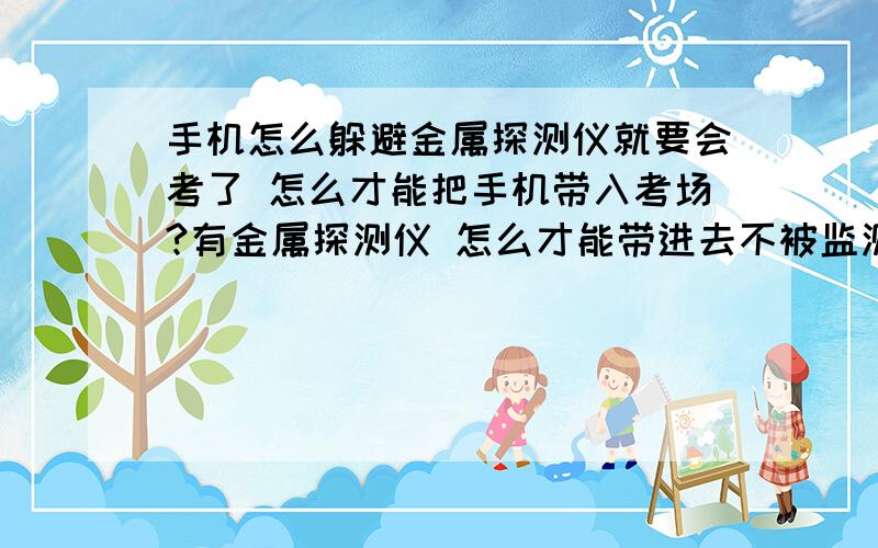 手机怎么躲避金属探测仪就要会考了 怎么才能把手机带入考场?有金属探测仪 怎么才能带进去不被监测到?用锡纸包起来真的测不出来吗?还有几天就考了