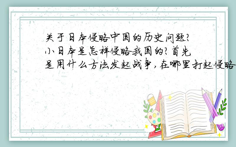 关于日本侵略中国的历史问题?小日本是怎样侵略我国的?首先是用什么方法发起战争,在哪里打起侵略的第一枪的?它为什么会选择这个时候侵略?为什么选择这个地方侵略?当时我们无能的政府