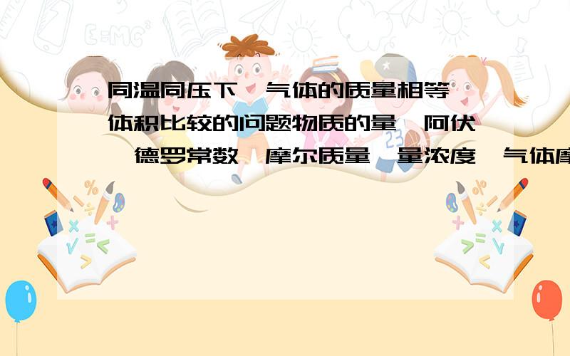 同温同压下,气体的质量相等,体积比较的问题物质的量,阿伏伽德罗常数,摩尔质量,量浓度,气体摩尔体积还有阿伏伽德罗定律这是我们新学的,可是我一做题就不知道该怎么用,都乱套了.知道的