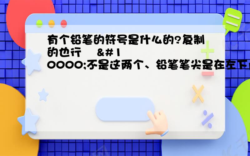 有个铅笔的符号是什么的?复制的也行✎ ✐不是这两个、铅笔笔尖是在左下角.有的人顺便把波浪的符号一起发了.是在下面的