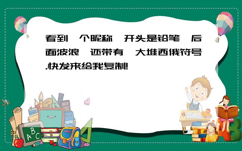 看到一个昵称,开头是铅笔,后面波浪,还带有一大堆西俄符号.快发来给我复制!