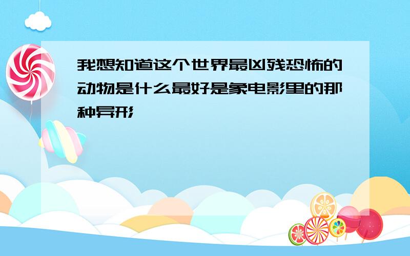 我想知道这个世界最凶残恐怖的动物是什么最好是象电影里的那种异形