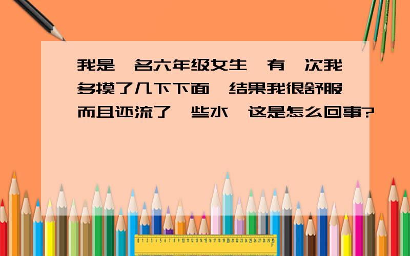 我是一名六年级女生,有一次我多摸了几下下面,结果我很舒服而且还流了一些水,这是怎么回事?