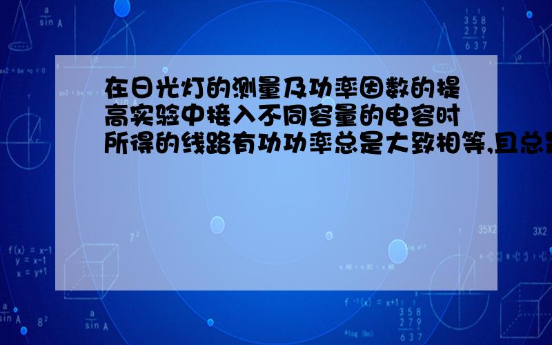 在日光灯的测量及功率因数的提高实验中接入不同容量的电容时所得的线路有功功率总是大致相等,且总是略大于灯管取用的有功功率,为什么?