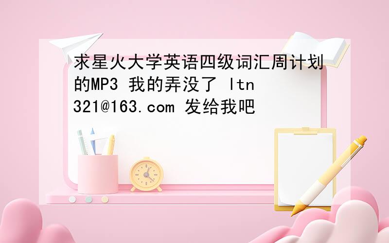 求星火大学英语四级词汇周计划的MP3 我的弄没了 ltn321@163.com 发给我吧