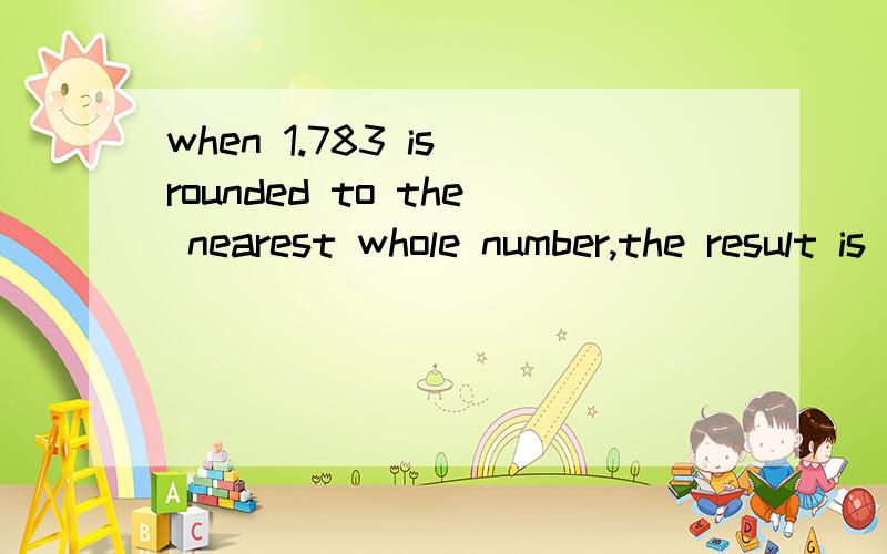 when 1.783 is rounded to the nearest whole number,the result is how much great than when 1.783 is rounded to the nearest tenth?还有一个金字塔的高度问题:说金字塔底面是正方形,四个三角形都是等边三角形而且跟正方形
