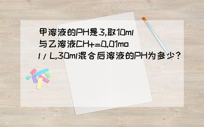 甲溶液的PH是3,取10ml与乙溶液CH+=0.01mol/L,30ml混合后溶液的PH为多少?