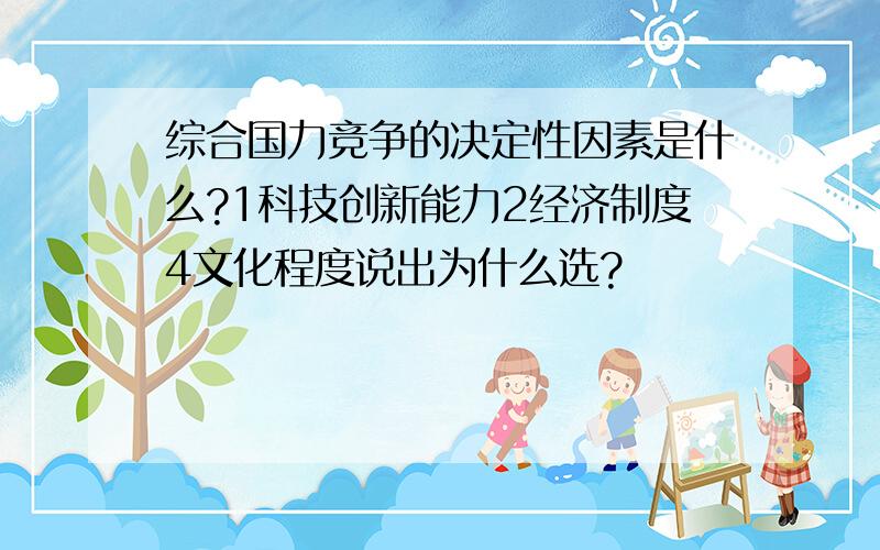 综合国力竞争的决定性因素是什么?1科技创新能力2经济制度4文化程度说出为什么选?