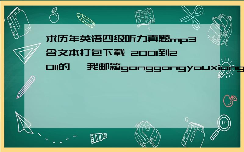 求历年英语四级听力真题mp3含文本打包下载 2001到2011的 ,我邮箱gonggongyouxiangby@163.com