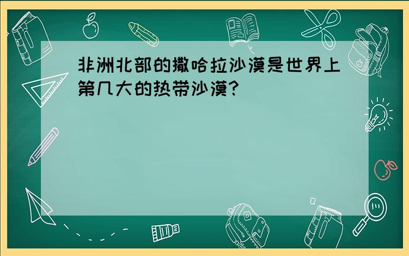 非洲北部的撒哈拉沙漠是世界上第几大的热带沙漠?