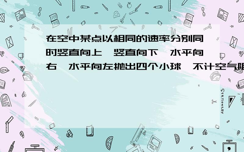 在空中某点以相同的速率分别同时竖直向上、竖直向下、水平向右、水平向左抛出四个小球,不计空气阻力,在小球落地的前一瞬间,以四个小球所在位置为顶点所构成的图形是什么形状的?有四